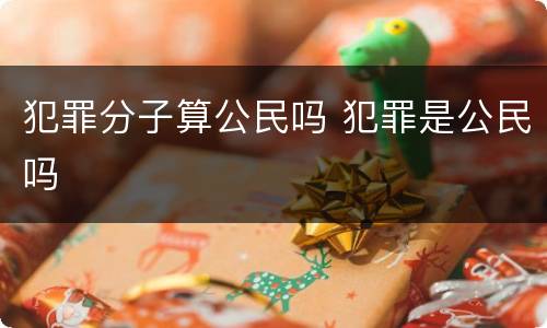 犯罪分子算公民吗 犯罪是公民吗