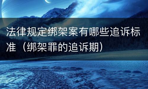 法律规定绑架案有哪些追诉标准（绑架罪的追诉期）