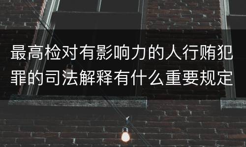 最高检对有影响力的人行贿犯罪的司法解释有什么重要规定