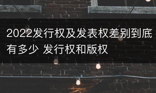 2022发行权及发表权差别到底有多少 发行权和版权