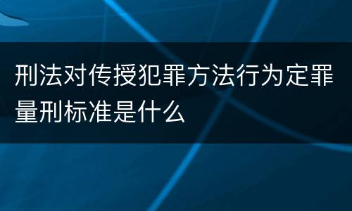 刑法对传授犯罪方法行为定罪量刑标准是什么