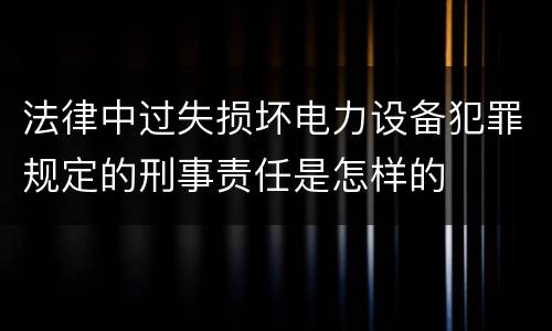 法律中过失损坏电力设备犯罪规定的刑事责任是怎样的