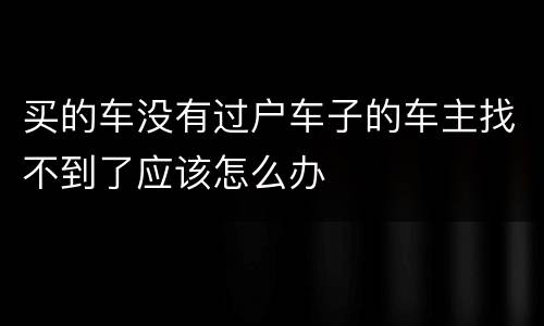 买的车没有过户车子的车主找不到了应该怎么办