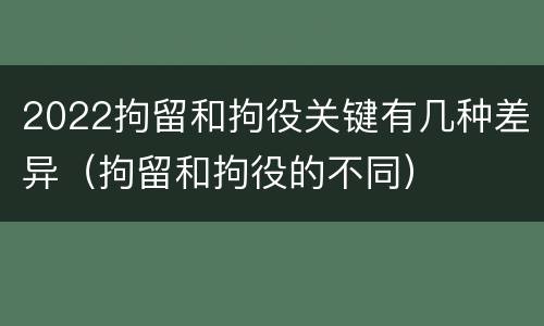 2022拘留和拘役关键有几种差异（拘留和拘役的不同）