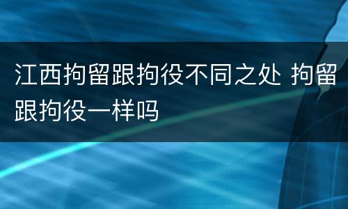 江西拘留跟拘役不同之处 拘留跟拘役一样吗