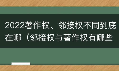 2022著作权、邻接权不同到底在哪（邻接权与著作权有哪些区别?）
