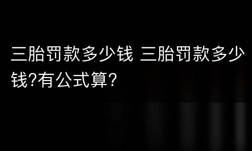 三胎罚款多少钱 三胎罚款多少钱?有公式算?