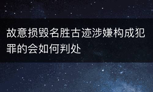 故意损毁名胜古迹涉嫌构成犯罪的会如何判处