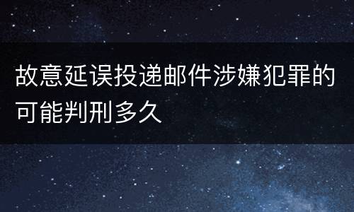 故意延误投递邮件涉嫌犯罪的可能判刑多久
