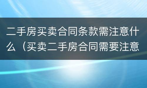 二手房买卖合同条款需注意什么（买卖二手房合同需要注意什么）