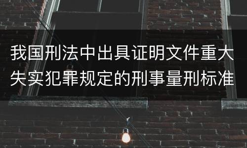 我国刑法中出具证明文件重大失实犯罪规定的刑事量刑标准是多少