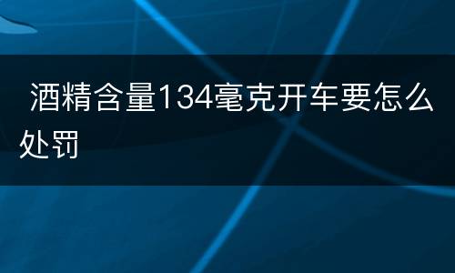  酒精含量134毫克开车要怎么处罚