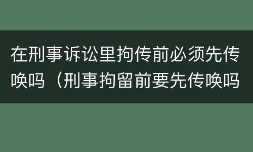 在刑事诉讼里拘传前必须先传唤吗（刑事拘留前要先传唤吗）