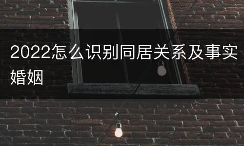 2022怎么识别同居关系及事实婚姻