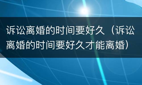 诉讼离婚的时间要好久（诉讼离婚的时间要好久才能离婚）