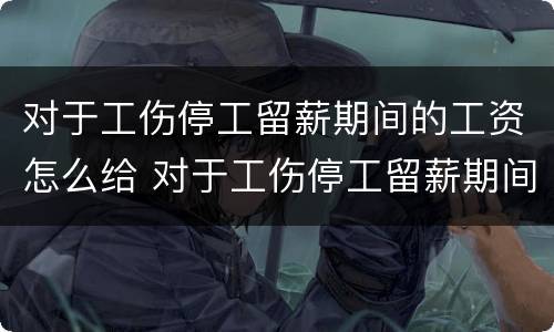 对于工伤停工留薪期间的工资怎么给 对于工伤停工留薪期间的工资怎么给员工发