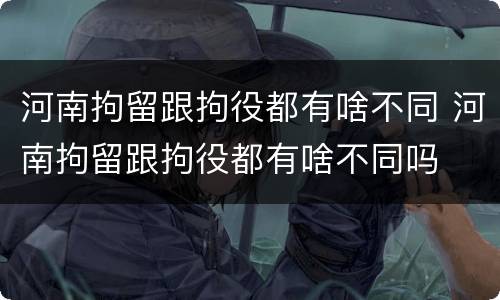河南拘留跟拘役都有啥不同 河南拘留跟拘役都有啥不同吗