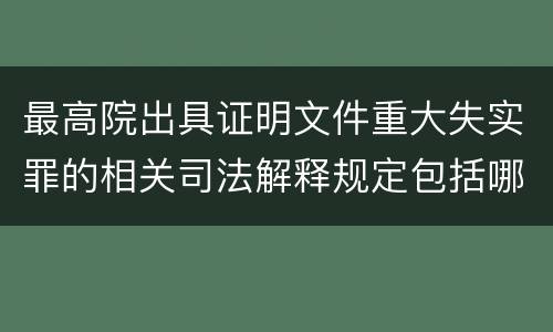 最高院出具证明文件重大失实罪的相关司法解释规定包括哪些内容