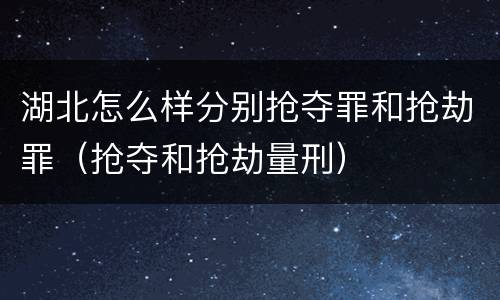 湖北怎么样分别抢夺罪和抢劫罪（抢夺和抢劫量刑）