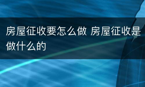 房屋征收要怎么做 房屋征收是做什么的