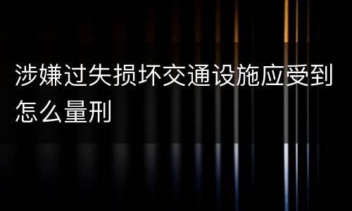 涉嫌过失损坏交通设施应受到怎么量刑