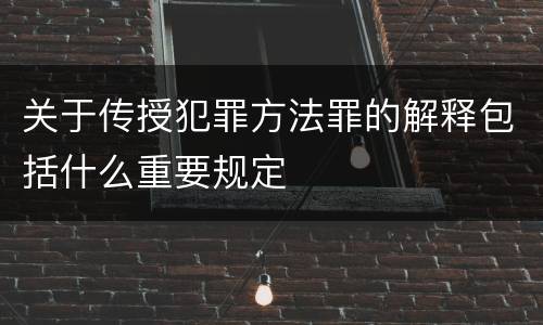 关于传授犯罪方法罪的解释包括什么重要规定