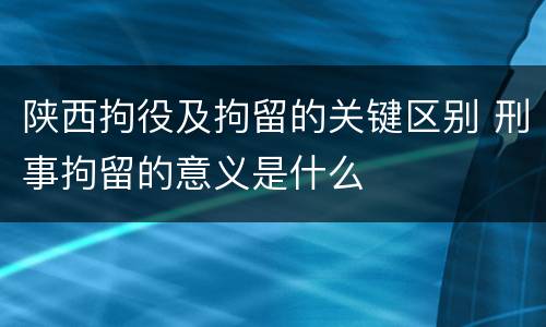 陕西拘役及拘留的关键区别 刑事拘留的意义是什么