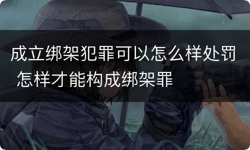 成立绑架犯罪可以怎么样处罚 怎样才能构成绑架罪