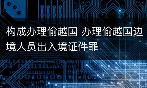 构成办理偷越国 办理偷越国边境人员出入境证件罪