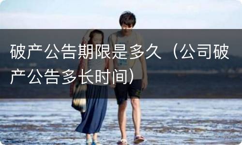 破产公告期限是多久（公司破产公告多长时间）