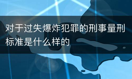 对于过失爆炸犯罪的刑事量刑标准是什么样的