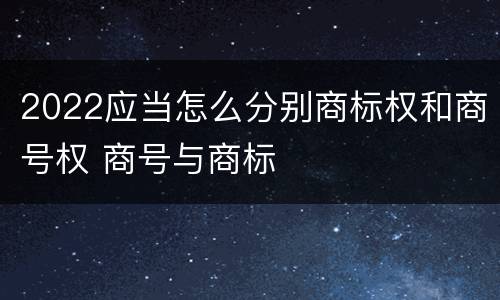 2022应当怎么分别商标权和商号权 商号与商标