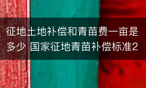 征地土地补偿和青苗费一亩是多少 国家征地青苗补偿标准2020每亩价格