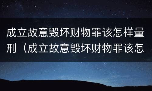 成立故意毁坏财物罪该怎样量刑（成立故意毁坏财物罪该怎样量刑呢）