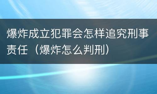 爆炸成立犯罪会怎样追究刑事责任（爆炸怎么判刑）