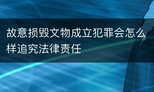 故意损毁文物成立犯罪会怎么样追究法律责任