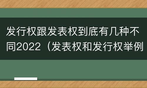 发行权跟发表权到底有几种不同2022（发表权和发行权举例）