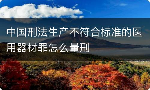 中国刑法生产不符合标准的医用器材罪怎么量刑