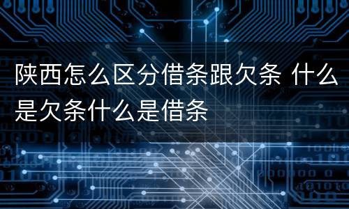 陕西怎么区分借条跟欠条 什么是欠条什么是借条