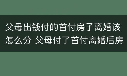 父母出钱付的首付房子离婚该怎么分 父母付了首付离婚后房子归谁