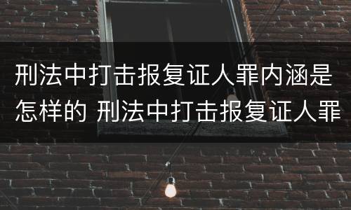 刑法中打击报复证人罪内涵是怎样的 刑法中打击报复证人罪内涵是怎样的