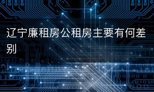 辽宁廉租房公租房主要有何差别