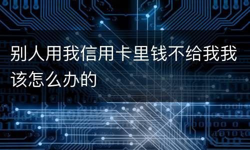 别人用我信用卡里钱不给我我该怎么办的