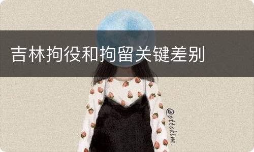 吉林拘役和拘留关键差别