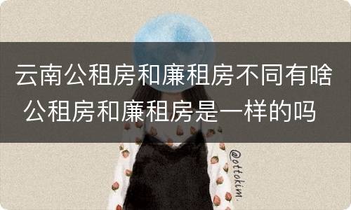 云南公租房和廉租房不同有啥 公租房和廉租房是一样的吗