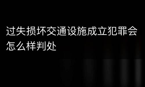 过失损坏交通设施成立犯罪会怎么样判处