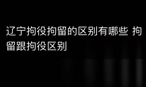 辽宁拘役拘留的区别有哪些 拘留跟拘役区别