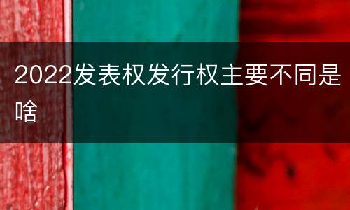 2022发表权发行权主要不同是啥