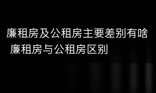 廉租房及公租房主要差别有啥 廉租房与公租房区别