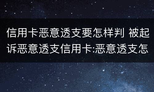 信用卡恶意透支要怎样判 被起诉恶意透支信用卡:恶意透支怎么判定